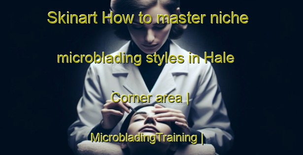 Skinart How to master niche microblading styles in Hale Corner area | MicrobladingTraining | MicrobladingClasses | SkinartTraining-United States